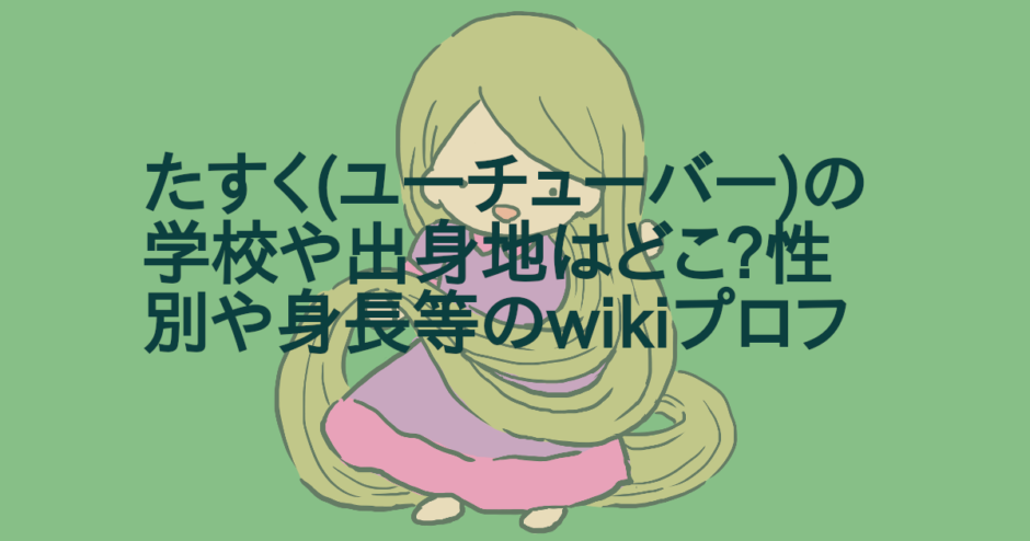 たすく(ユーチューバー)の 学校や出身地はどこ?性別や身長等のwikiプロフ