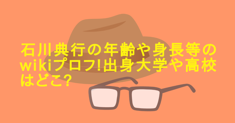 石川典行の年齢や身長等のwikiプロフ!出身大学や高校はどこ?