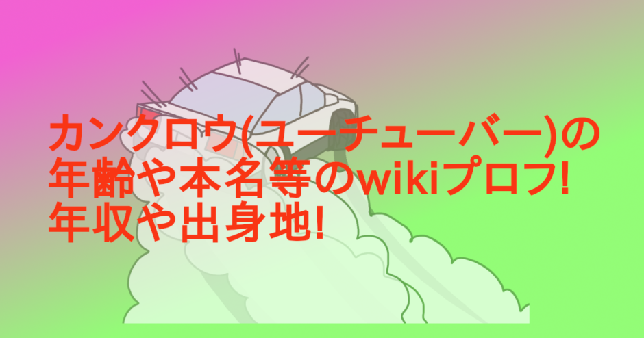 カンクロウ(ユーチューバー)の年齢や本名等のwikiプロフ!年収や出身地!