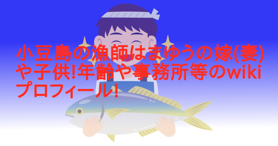 小豆島の漁師はまゆうの嫁(妻)や子供!年齢や事務所等のwikiプロフィール!