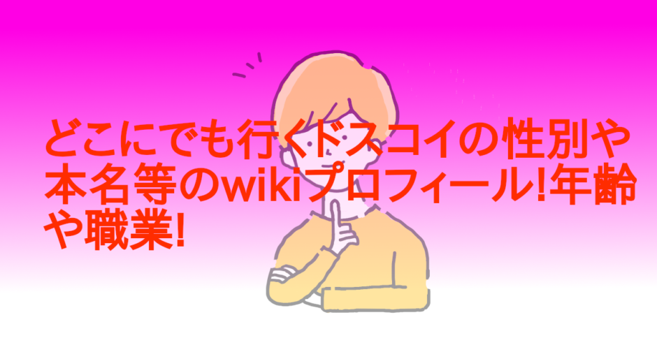 どこにでも行くドスコイの性別や本名等のwikiプロフィール!年齢や職業!