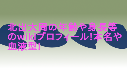 北出大周の年齢や身長等のwikiプロフィール!本名や血液型!