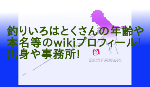 釣りいろはとくさんの年齢や本名等のwikiプロフィール!出身や事務所!