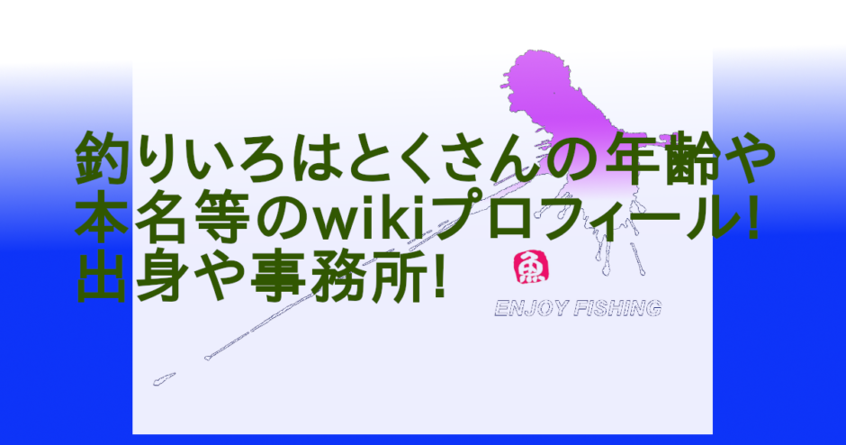 釣りいろはとくさんの年齢や本名等のwikiプロフィール!出身や事務所!