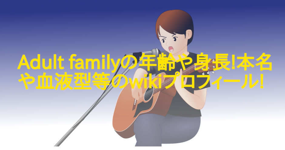 Adult familyの年齢や身長!本名や血液型等のwikiプロフィール!