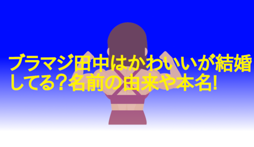 ブラマジ田中はかわいいが結婚してる？名前の由来や本名!