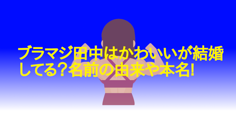 ブラマジ田中はかわいいが結婚してる？名前の由来や本名!