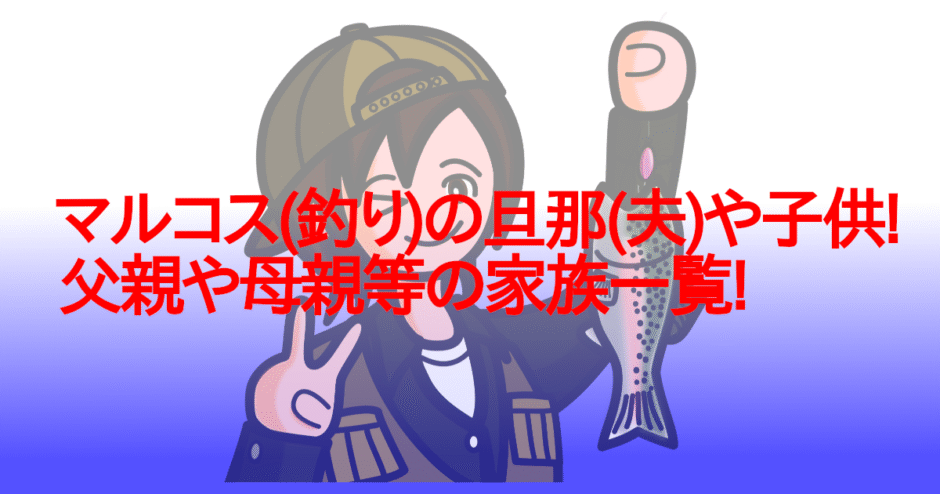 マルコス(釣り)の旦那(夫)や子供!父親や母親等の家族一覧!