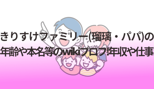 きりすけファミリー(瑠璃・パパ)の年齢や本名等のwikiプロフ!年収や仕事!