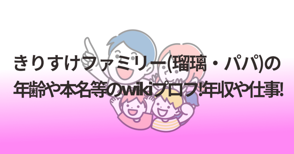きりすけファミリー(瑠璃・パパ)の年齢や本名等のwikiプロフ!年収や仕事!