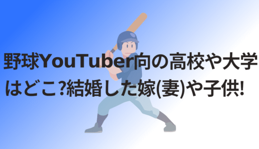 野球YouTuber向の高校や大学はどこ?結婚した嫁(妻)や子供!
