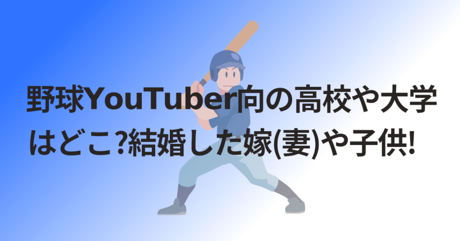 野球YouTuber向の高校や大学はどこ?結婚した嫁(妻)や子供!