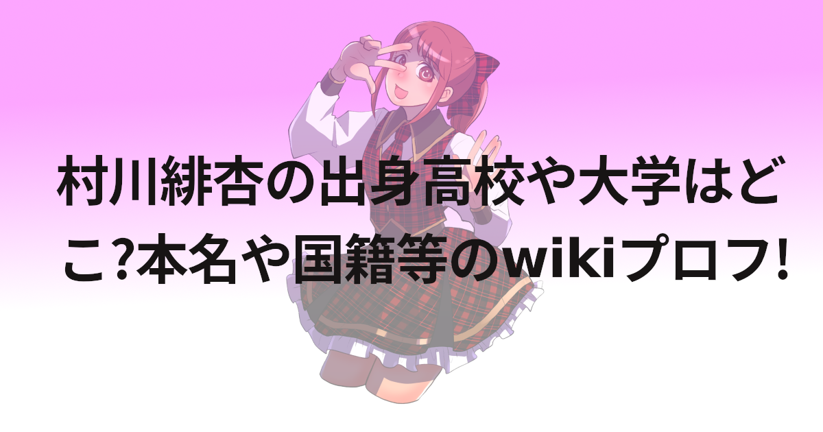 村川緋杏の出身高校や大学はどこ?本名や国籍等のwikiプロフ!