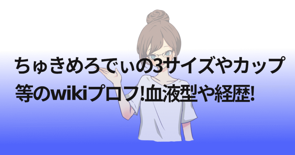 ちゅきめろでぃの3サイズやカップ等のwikiプロフ!血液型や経歴!