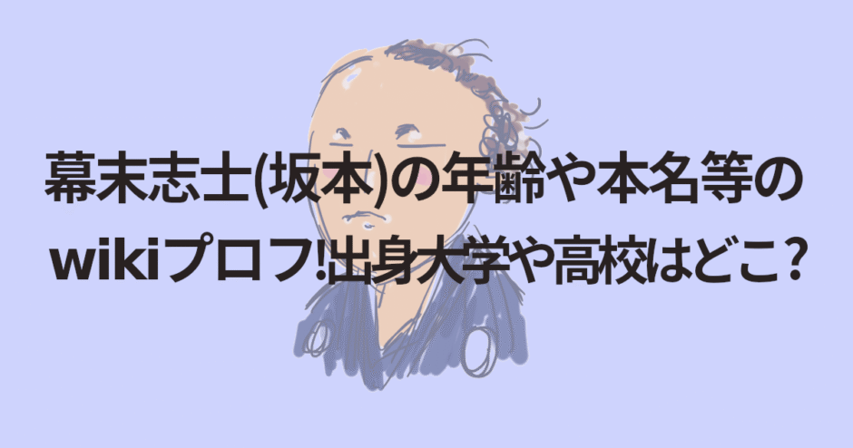 幕末志士(坂本)の年齢や本名等のwikiプロフ!出身大学や高校はどこ?
