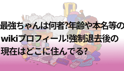 最強ちゃんは何者?年齢や本名等のwikiプロフィール!強制退去後の現在はどこに住んでる?