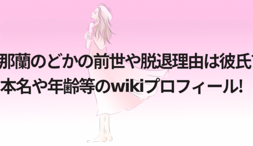 那蘭のどかの前世や脱退理由は彼氏?本名や年齢等のwikiプロフィール!