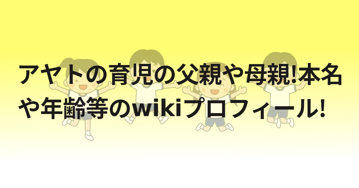 アヤトの育児の父親や母親!本名や年齢等のwikiプロフィール!
