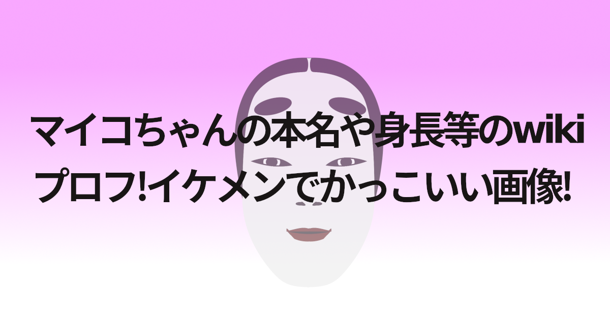 マイコちゃんの本名や身長等のwikiプロフ!イケメンでかっこいい画像!