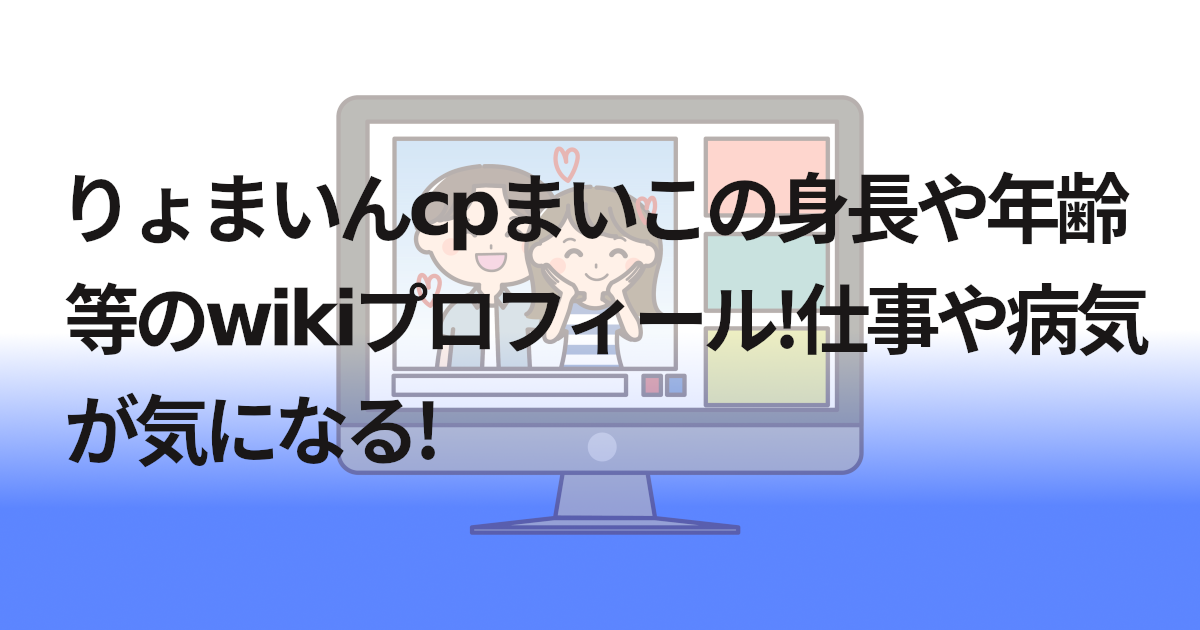 りょまいんcpまいこの身長や年齢等のwikiプロフィール!仕事や病気が気になる!