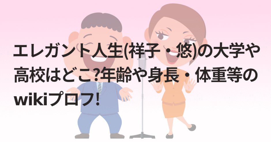 エレガント人生(祥子・悠)の大学や高校はどこ?年齢や身長・体重等のwikiプロフ!