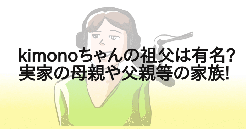 kimonoちゃんの祖父は有名?実家の母親や父親等の家族!