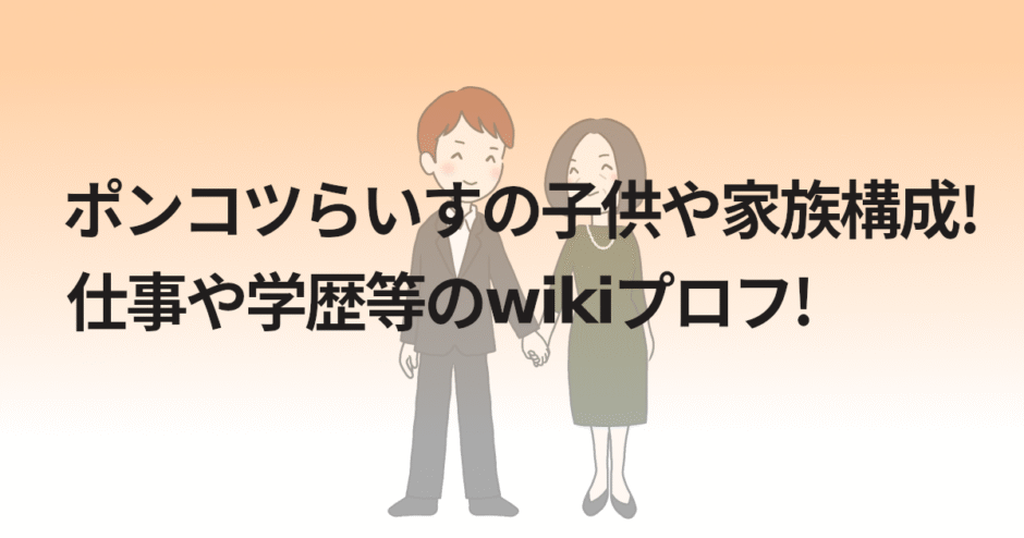 ポンコツらいすの子供や家族構成!仕事や学歴等のwikiプロフ!