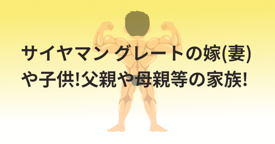 サイヤマン グレートの嫁(妻)や子供!父親や母親等の家族!