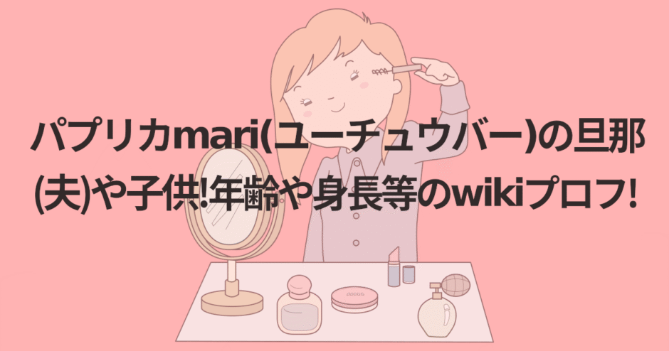 パプリカmari(ユーチュウバー)の旦那(夫)や子供!年齢や身長等のwikiプロフ!