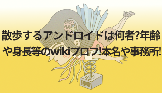 散歩するアンドロイドは何者?年齢や身長等のwikiプロフ!本名や事務所!