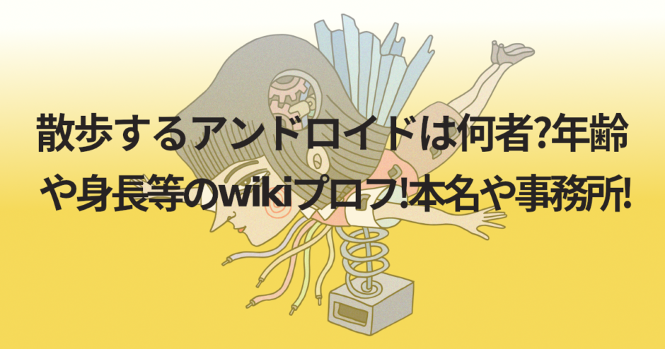 散歩するアンドロイドは何者?年齢や身長等のwikiプロフ!本名や事務所!