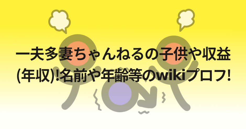 一夫多妻ちゃんねるの子供や収益(年収)!名前や年齢等のwikiプロフ!