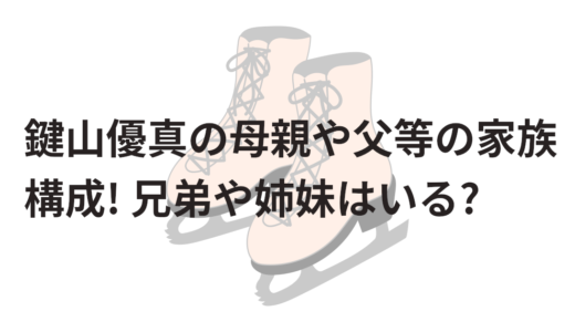 鍵山優真の母親や父等の家族構成!兄弟や姉妹はいる?