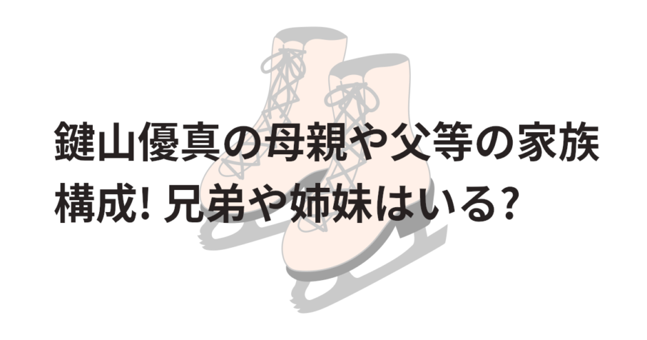 鍵山優真の母親や父等の家族構成!兄弟や姉妹はいる?