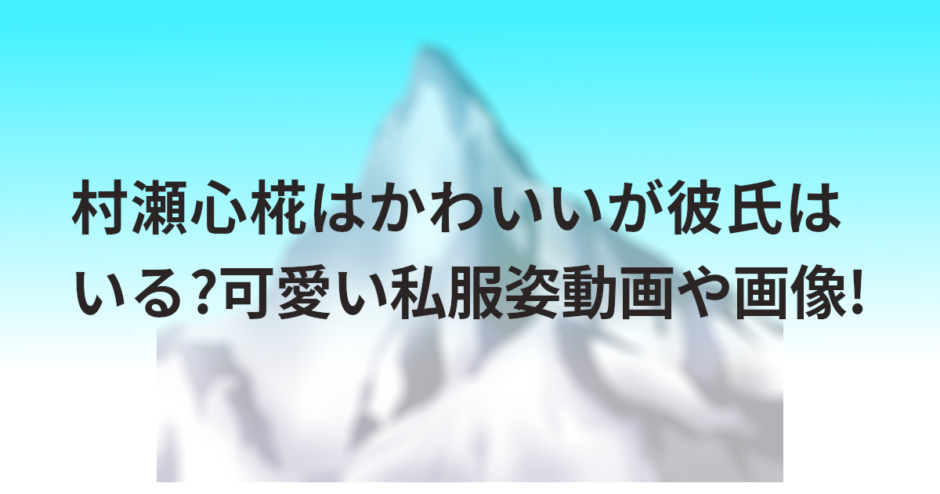 村瀬心椛はかわいいが彼氏はいる?可愛い私服姿動画や画像!